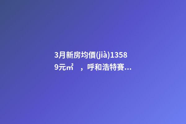 3月新房均價(jià)13589元/㎡，呼和浩特賽罕還適合投資嗎